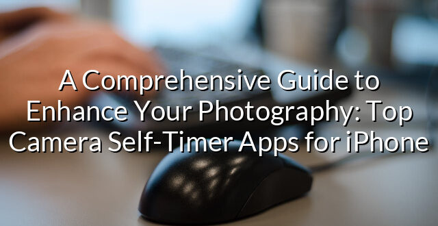 A Comprehensive Guide to Enhance Your Photography: Top Camera Self-Timer Apps for iPhone