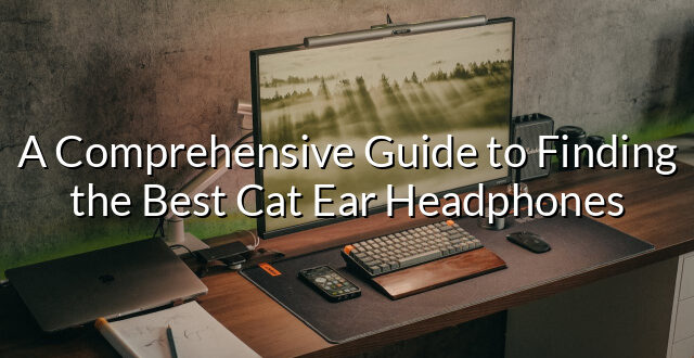 A Comprehensive Guide to Finding the Best Cat Ear Headphones