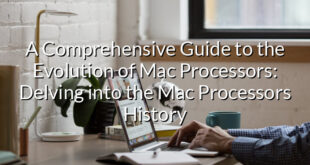 A Comprehensive Guide to the Evolution of Mac Processors: Delving into the Mac Processors History