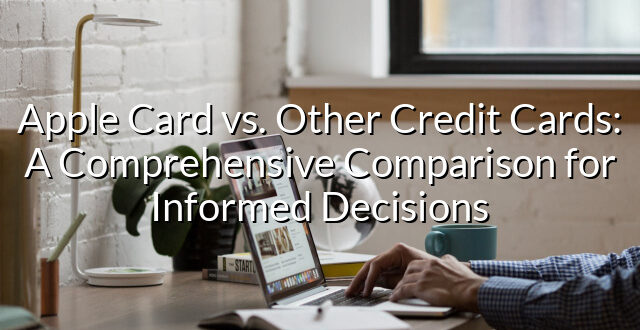 Apple Card vs. Other Credit Cards: A Comprehensive Comparison for Informed Decisions