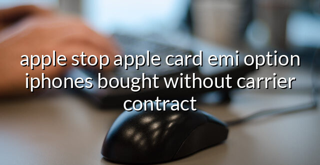 apple stop apple card emi option iphones bought without carrier contract