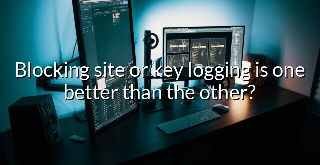 Blocking site or key logging is one better than the other?