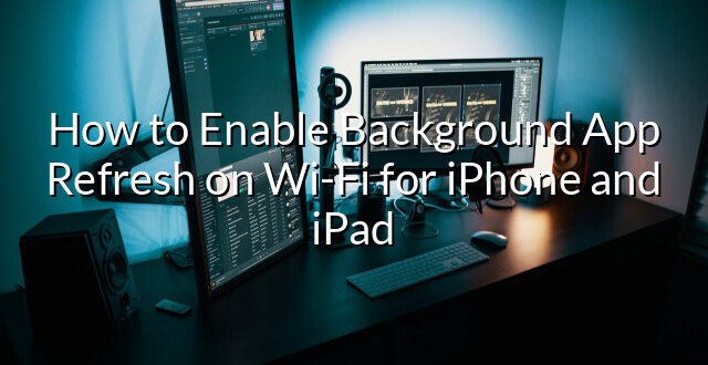 How to Enable Background App Refresh on Wi-Fi for iPhone and iPad