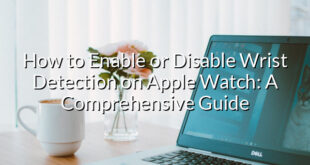 How to Enable or Disable Wrist Detection on Apple Watch: A Comprehensive Guide