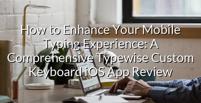 How to Enhance Your Mobile Typing Experience: A Comprehensive Typewise Custom Keyboard iOS App Review