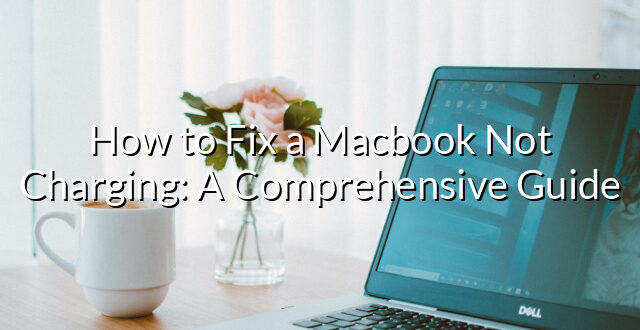 How to Fix a Macbook Not Charging: A Comprehensive Guide