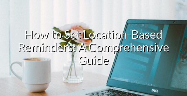 How to Set Location-Based Reminders: A Comprehensive Guide