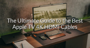 The Ultimate Guide to the Best Apple TV 4K HDMI Cables