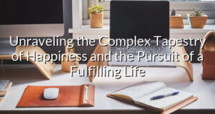 Unraveling the Complex Tapestry of Happiness and the Pursuit of a Fulfilling Life