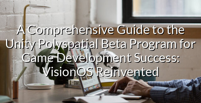 A Comprehensive Guide to the Unity Polyspatial Beta Program for Game Development Success: VisionOS Reinvented