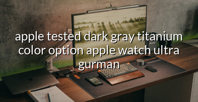 apple tested dark gray titanium color option apple watch ultra gurman