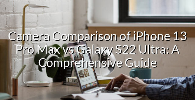 Camera Comparison of iPhone 13 Pro Max vs Galaxy S22 Ultra: A Comprehensive Guide