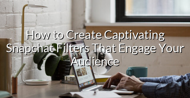 How to Create Captivating Snapchat Filters That Engage Your Audience