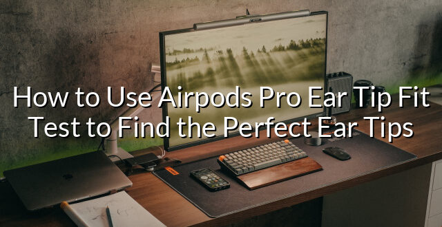 How to Use Airpods Pro Ear Tip Fit Test to Find the Perfect Ear Tips