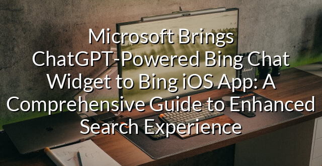 Microsoft Brings ChatGPT-Powered Bing Chat Widget to Bing iOS App: A Comprehensive Guide to Enhanced Search Experience