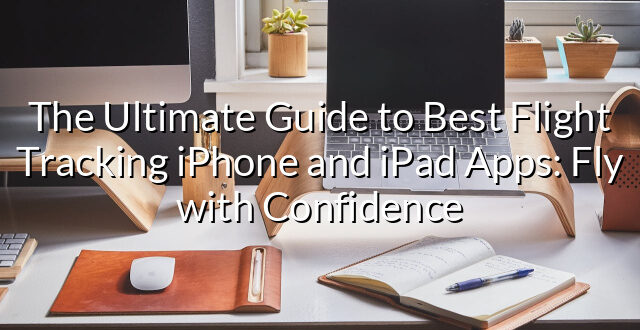 The Ultimate Guide to Best Flight Tracking iPhone and iPad Apps: Fly with Confidence