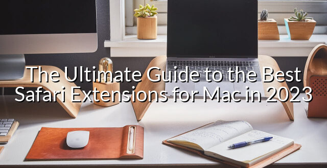 The Ultimate Guide to the Best Safari Extensions for Mac in 2023