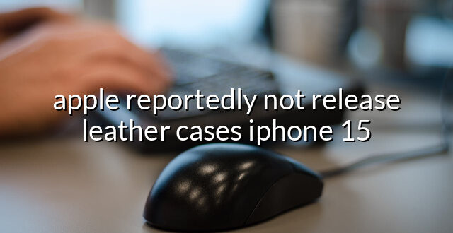 apple reportedly not release leather cases iphone 15