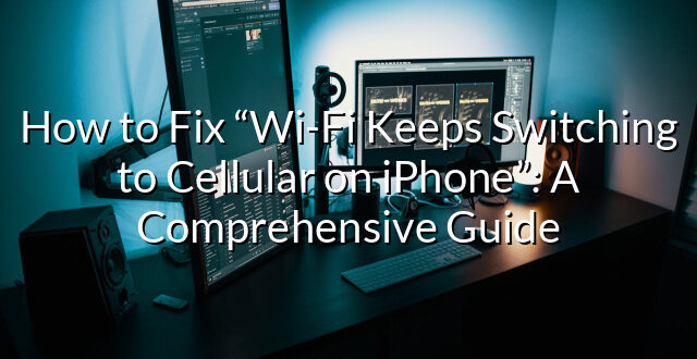 How to Fix “Wi-Fi Keeps Switching to Cellular on iPhone”: A Comprehensive Guide