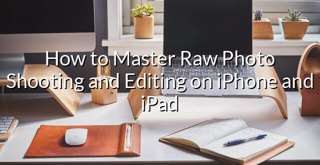 How to Master Raw Photo Shooting and Editing on iPhone and iPad