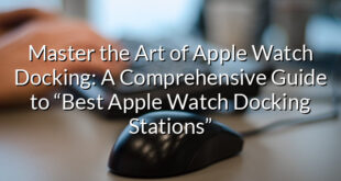 Master the Art of Apple Watch Docking: A Comprehensive Guide to “Best Apple Watch Docking Stations”