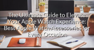 The Ultimate Guide to Elevate Your Apple Watch Experience: Best Apple Watch Accessories for Every Occasion