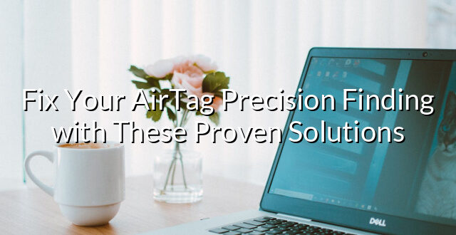 Fix Your AirTag Precision Finding with These Proven Solutions