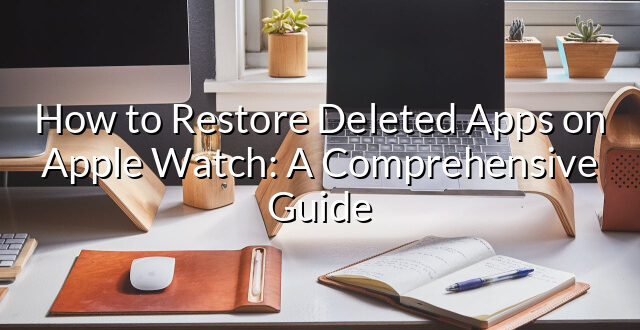 How to Restore Deleted Apps on Apple Watch: A Comprehensive Guide