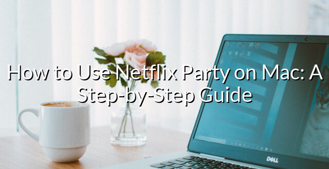 How to Use Netflix Party on Mac: A Step-by-Step Guide