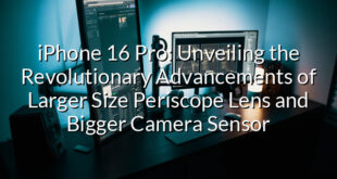 iPhone 16 Pro: Unveiling the Revolutionary Advancements of Larger Size Periscope Lens and Bigger Camera Sensor