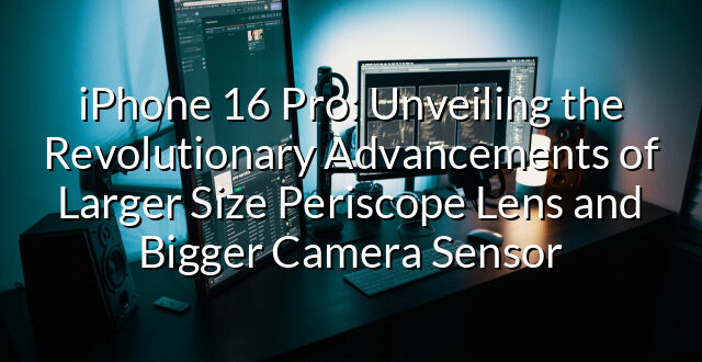 iPhone 16 Pro: Unveiling the Revolutionary Advancements of Larger Size Periscope Lens and Bigger Camera Sensor