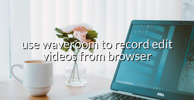 use waveroom to record edit videos from browser