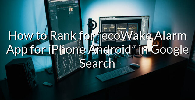 How to Rank for “ecoWake Alarm App for iPhone Android” in Google Search