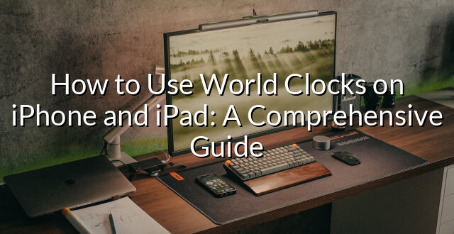 How to Use World Clocks on iPhone and iPad: A Comprehensive Guide