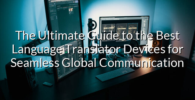 The Ultimate Guide to the Best Language Translator Devices for Seamless Global Communication