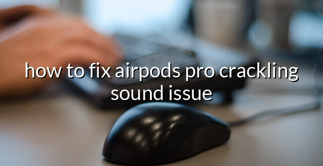 how to fix airpods pro crackling sound issue